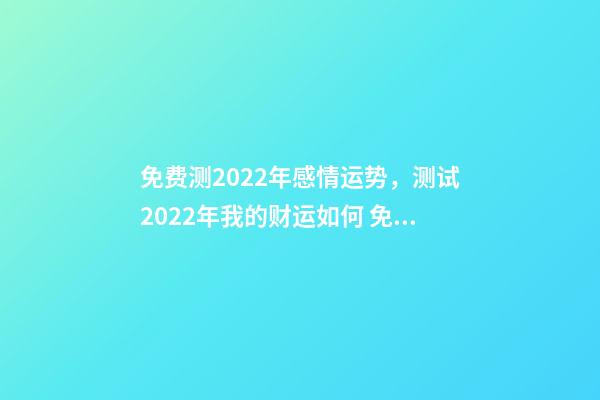 免费测2022年感情运势，测试2022年我的财运如何 免费算2022年婚姻运，免费测算婚姻八字-第1张-观点-玄机派